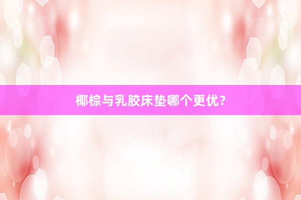椰棕与乳胶床垫哪个更优？