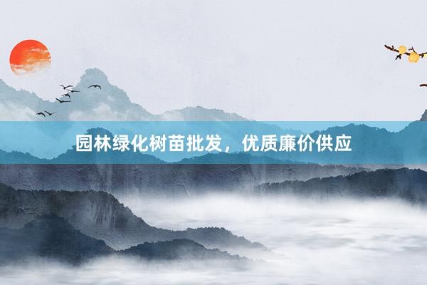 园林绿化树苗批发，优质廉价供应